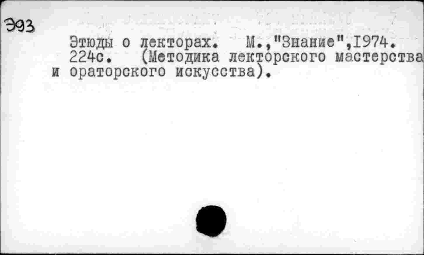 ﻿Этюды о лекторах. М.,“Знание”,1974.
224с. (Методика лекторского мастерства ораторского искусства).